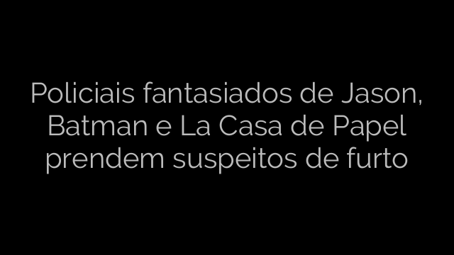 ​Policiais fantasiados de Jason, Batman e La Casa de Papel prendem suspeitos de furto 